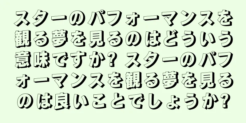 スターのパフォーマンスを観る夢を見るのはどういう意味ですか? スターのパフォーマンスを観る夢を見るのは良いことでしょうか?