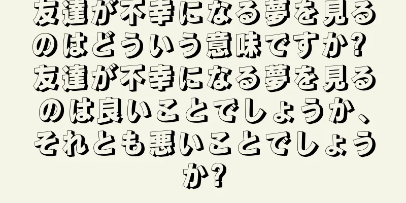 友達が不幸になる夢を見るのはどういう意味ですか? 友達が不幸になる夢を見るのは良いことでしょうか、それとも悪いことでしょうか?