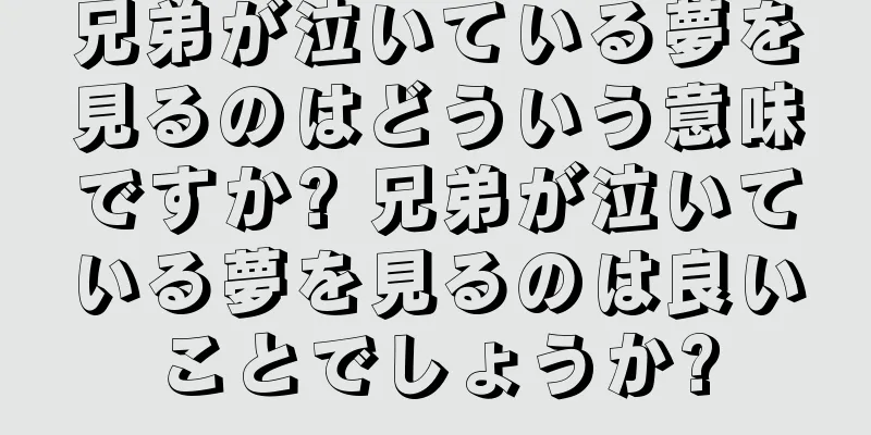 兄弟が泣いている夢を見るのはどういう意味ですか? 兄弟が泣いている夢を見るのは良いことでしょうか?