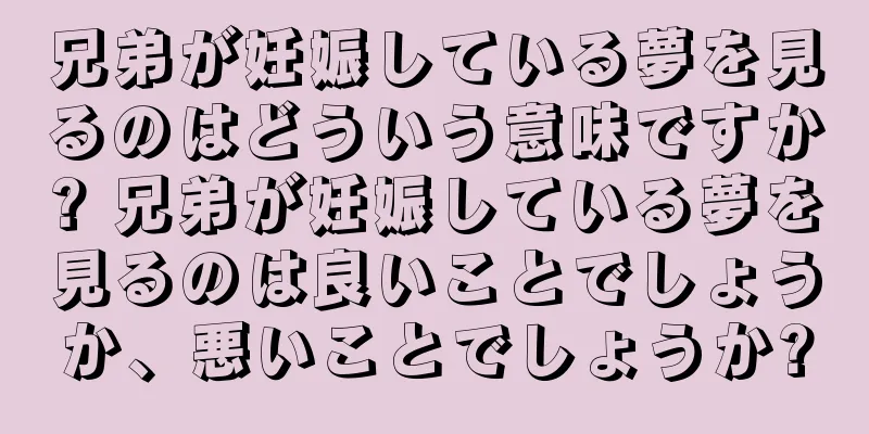 兄弟が妊娠している夢を見るのはどういう意味ですか? 兄弟が妊娠している夢を見るのは良いことでしょうか、悪いことでしょうか?