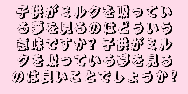 子供がミルクを吸っている夢を見るのはどういう意味ですか? 子供がミルクを吸っている夢を見るのは良いことでしょうか?