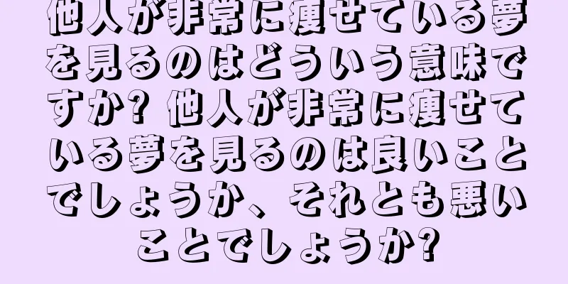 他人が非常に痩せている夢を見るのはどういう意味ですか? 他人が非常に痩せている夢を見るのは良いことでしょうか、それとも悪いことでしょうか?