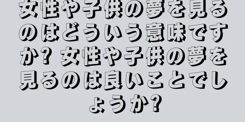 女性や子供の夢を見るのはどういう意味ですか? 女性や子供の夢を見るのは良いことでしょうか?