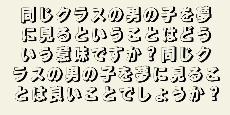 同じクラスの男の子を夢に見るということはどういう意味ですか？同じクラスの男の子を夢に見ることは良いことでしょうか？