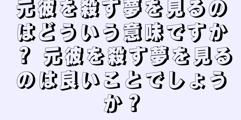 元彼を殺す夢を見るのはどういう意味ですか？ 元彼を殺す夢を見るのは良いことでしょうか？