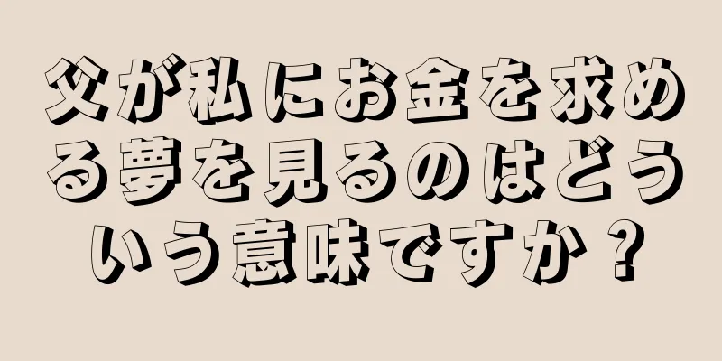 父が私にお金を求める夢を見るのはどういう意味ですか？