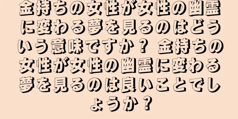 金持ちの女性が女性の幽霊に変わる夢を見るのはどういう意味ですか？ 金持ちの女性が女性の幽霊に変わる夢を見るのは良いことでしょうか？