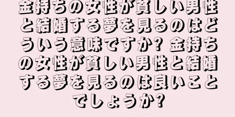 金持ちの女性が貧しい男性と結婚する夢を見るのはどういう意味ですか? 金持ちの女性が貧しい男性と結婚する夢を見るのは良いことでしょうか?