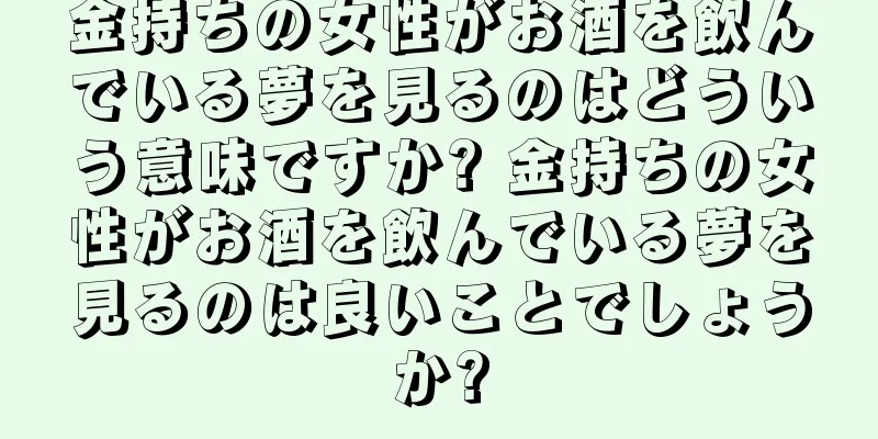 金持ちの女性がお酒を飲んでいる夢を見るのはどういう意味ですか? 金持ちの女性がお酒を飲んでいる夢を見るのは良いことでしょうか?