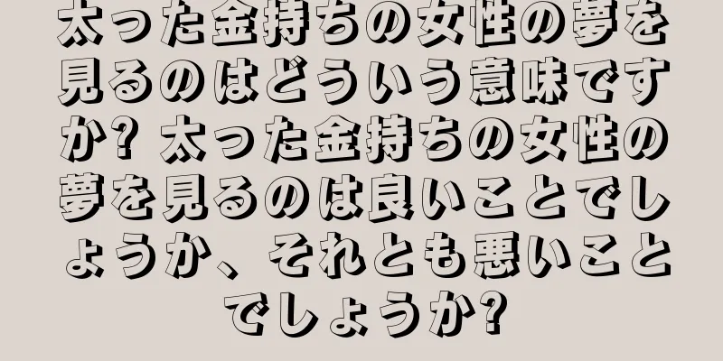 太った金持ちの女性の夢を見るのはどういう意味ですか? 太った金持ちの女性の夢を見るのは良いことでしょうか、それとも悪いことでしょうか?