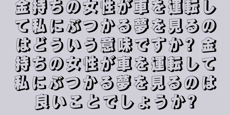 金持ちの女性が車を運転して私にぶつかる夢を見るのはどういう意味ですか? 金持ちの女性が車を運転して私にぶつかる夢を見るのは良いことでしょうか?