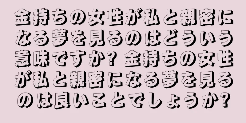 金持ちの女性が私と親密になる夢を見るのはどういう意味ですか? 金持ちの女性が私と親密になる夢を見るのは良いことでしょうか?