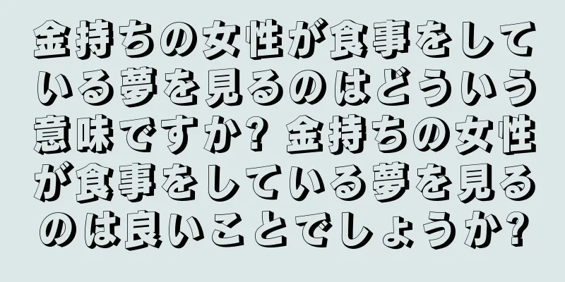 金持ちの女性が食事をしている夢を見るのはどういう意味ですか? 金持ちの女性が食事をしている夢を見るのは良いことでしょうか?