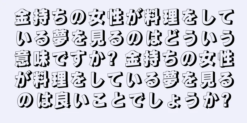 金持ちの女性が料理をしている夢を見るのはどういう意味ですか? 金持ちの女性が料理をしている夢を見るのは良いことでしょうか?