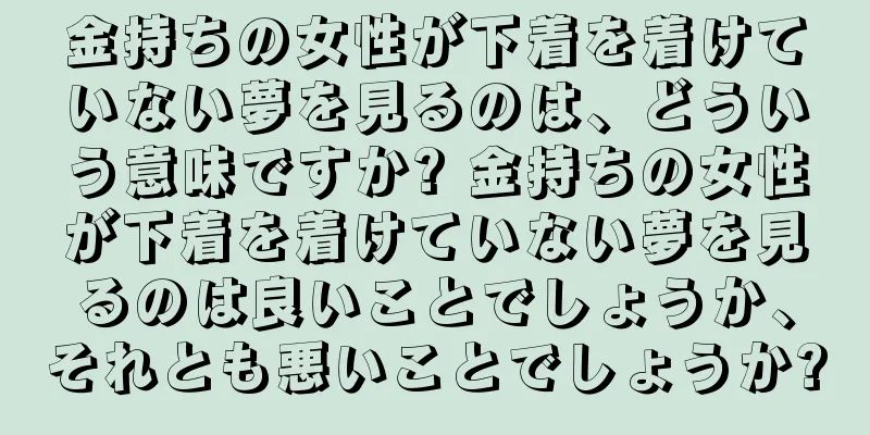 金持ちの女性が下着を着けていない夢を見るのは、どういう意味ですか? 金持ちの女性が下着を着けていない夢を見るのは良いことでしょうか、それとも悪いことでしょうか?