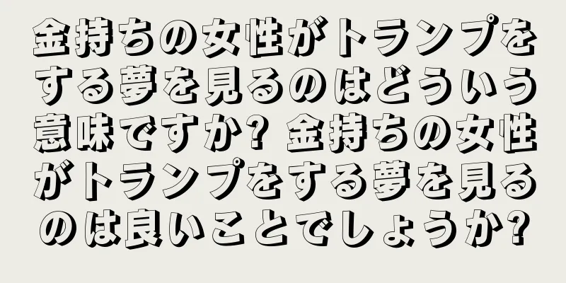 金持ちの女性がトランプをする夢を見るのはどういう意味ですか? 金持ちの女性がトランプをする夢を見るのは良いことでしょうか?