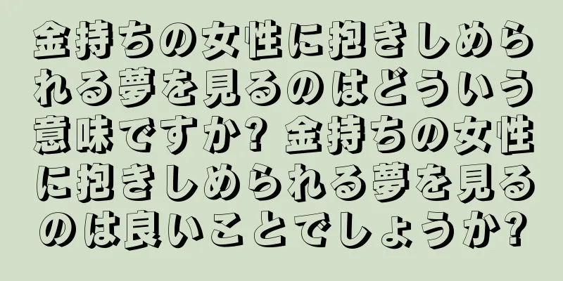 金持ちの女性に抱きしめられる夢を見るのはどういう意味ですか? 金持ちの女性に抱きしめられる夢を見るのは良いことでしょうか?