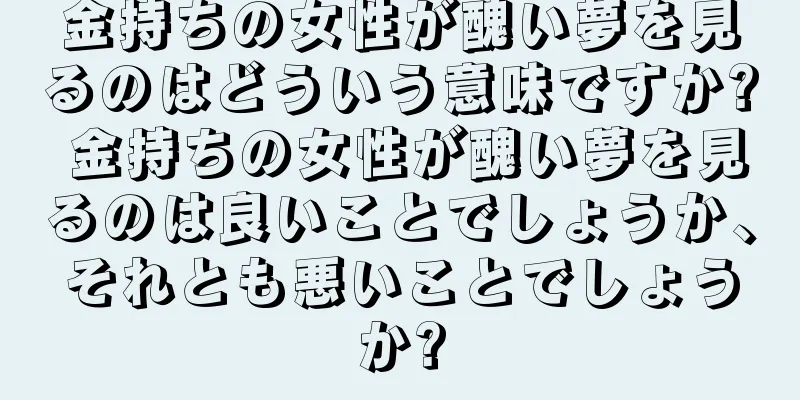 金持ちの女性が醜い夢を見るのはどういう意味ですか? 金持ちの女性が醜い夢を見るのは良いことでしょうか、それとも悪いことでしょうか?