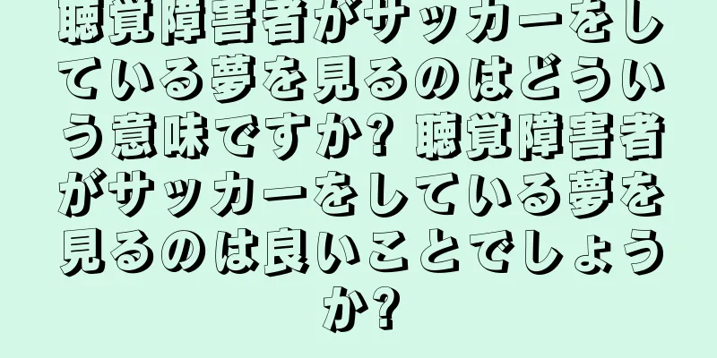 聴覚障害者がサッカーをしている夢を見るのはどういう意味ですか? 聴覚障害者がサッカーをしている夢を見るのは良いことでしょうか?