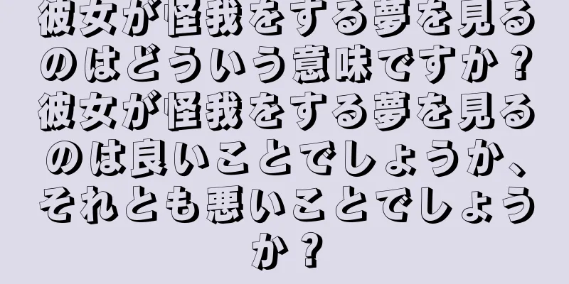 彼女が怪我をする夢を見るのはどういう意味ですか？彼女が怪我をする夢を見るのは良いことでしょうか、それとも悪いことでしょうか？