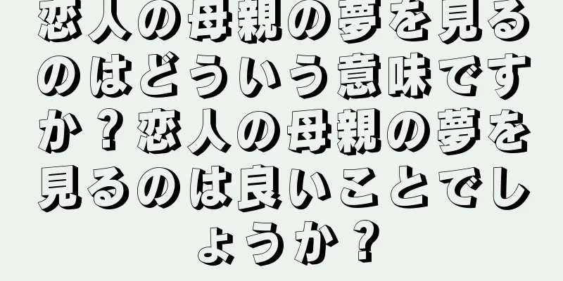 恋人の母親の夢を見るのはどういう意味ですか？恋人の母親の夢を見るのは良いことでしょうか？