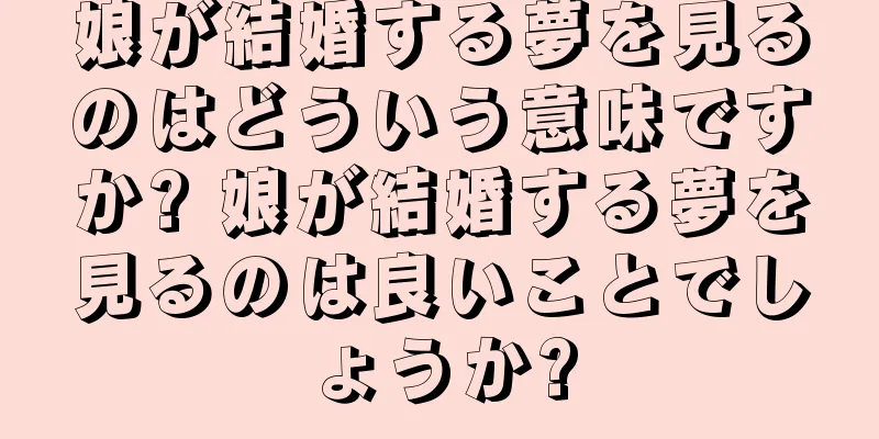 娘が結婚する夢を見るのはどういう意味ですか? 娘が結婚する夢を見るのは良いことでしょうか?
