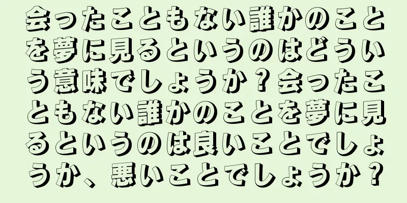 会ったこともない誰かのことを夢に見るというのはどういう意味でしょうか？会ったこともない誰かのことを夢に見るというのは良いことでしょうか、悪いことでしょうか？