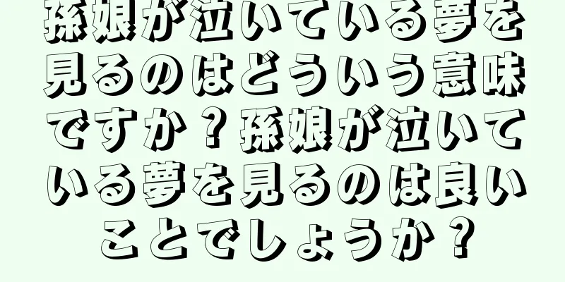 孫娘が泣いている夢を見るのはどういう意味ですか？孫娘が泣いている夢を見るのは良いことでしょうか？