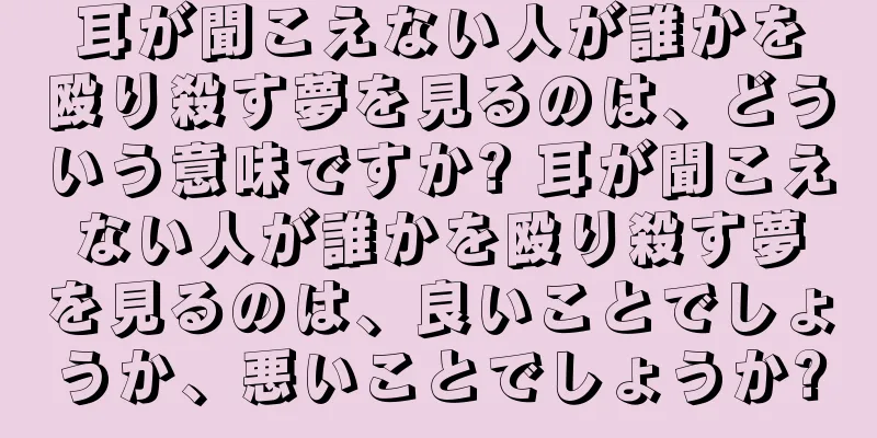 耳が聞こえない人が誰かを殴り殺す夢を見るのは、どういう意味ですか? 耳が聞こえない人が誰かを殴り殺す夢を見るのは、良いことでしょうか、悪いことでしょうか?