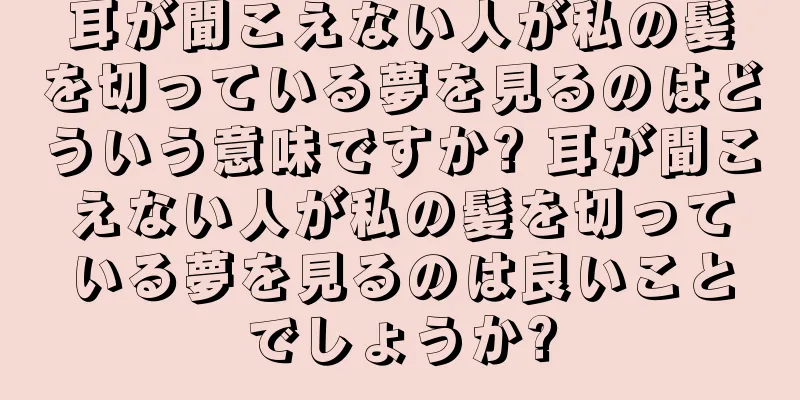 耳が聞こえない人が私の髪を切っている夢を見るのはどういう意味ですか? 耳が聞こえない人が私の髪を切っている夢を見るのは良いことでしょうか?