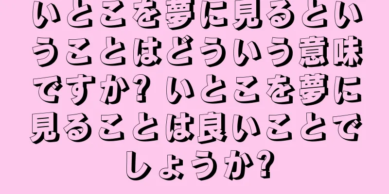 いとこを夢に見るということはどういう意味ですか? いとこを夢に見ることは良いことでしょうか?