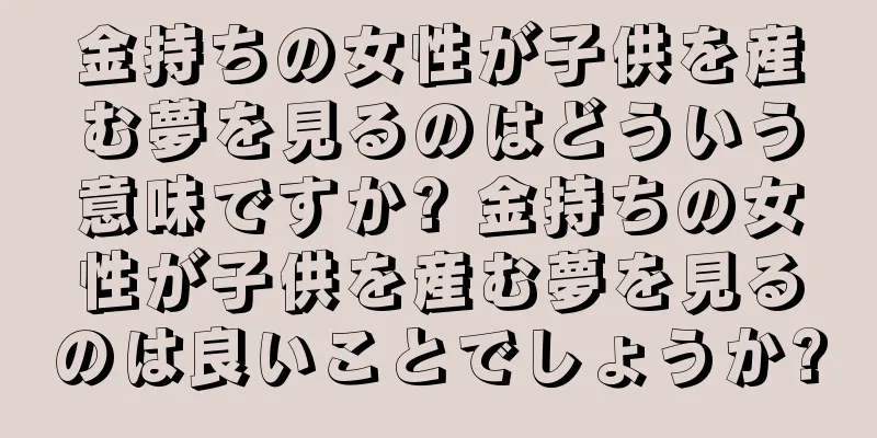 金持ちの女性が子供を産む夢を見るのはどういう意味ですか? 金持ちの女性が子供を産む夢を見るのは良いことでしょうか?
