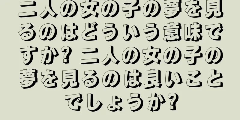 二人の女の子の夢を見るのはどういう意味ですか? 二人の女の子の夢を見るのは良いことでしょうか?
