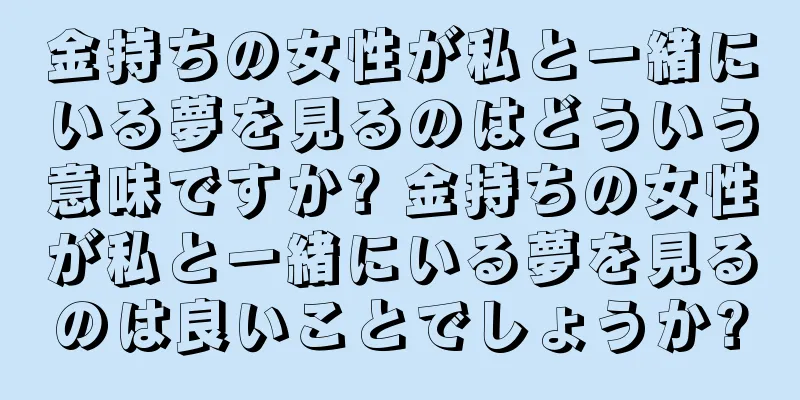 金持ちの女性が私と一緒にいる夢を見るのはどういう意味ですか? 金持ちの女性が私と一緒にいる夢を見るのは良いことでしょうか?