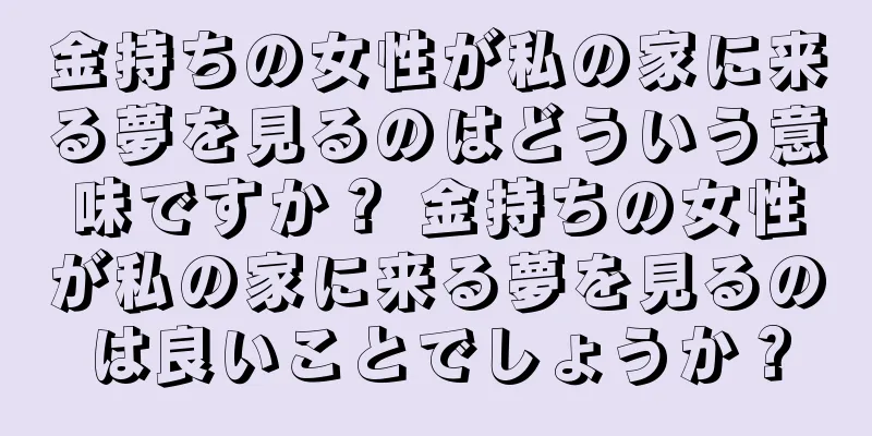 金持ちの女性が私の家に来る夢を見るのはどういう意味ですか？ 金持ちの女性が私の家に来る夢を見るのは良いことでしょうか？