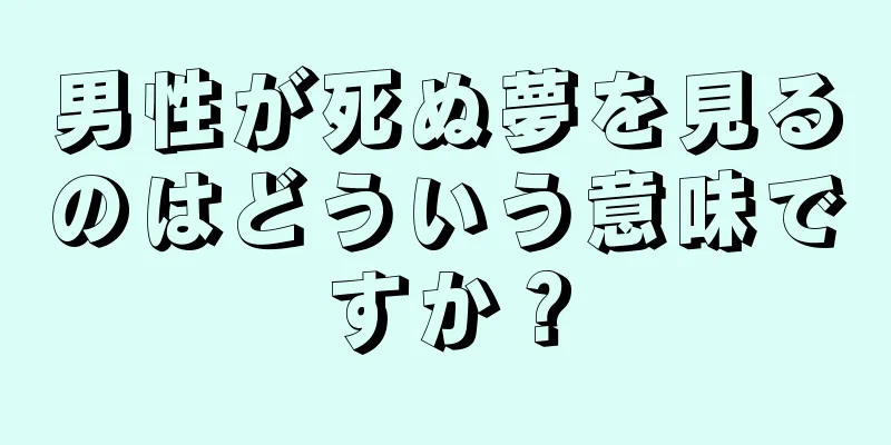 男性が死ぬ夢を見るのはどういう意味ですか？