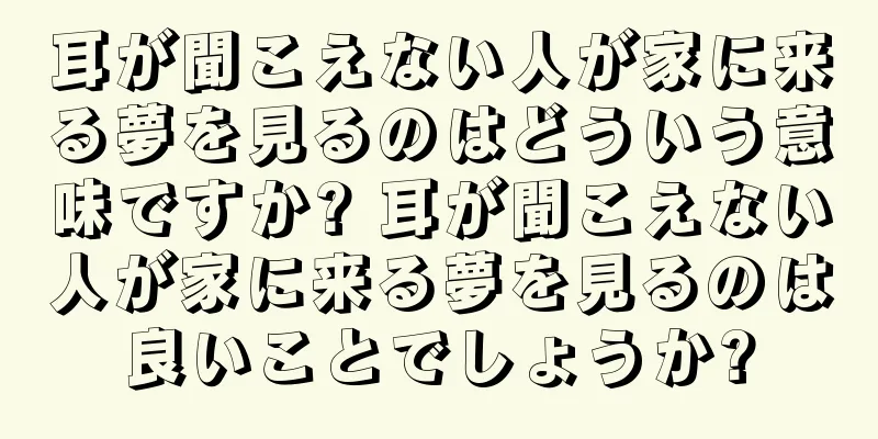 耳が聞こえない人が家に来る夢を見るのはどういう意味ですか? 耳が聞こえない人が家に来る夢を見るのは良いことでしょうか?