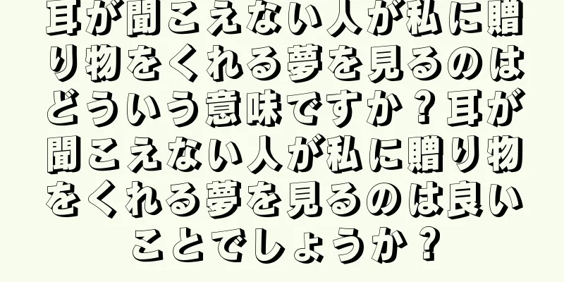 耳が聞こえない人が私に贈り物をくれる夢を見るのはどういう意味ですか？耳が聞こえない人が私に贈り物をくれる夢を見るのは良いことでしょうか？