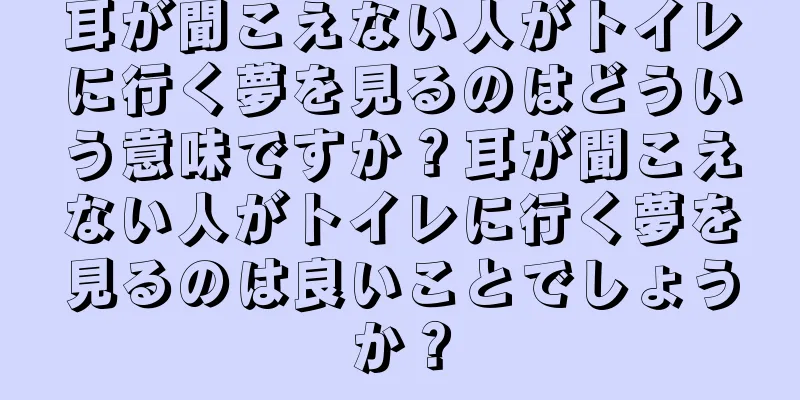 耳が聞こえない人がトイレに行く夢を見るのはどういう意味ですか？耳が聞こえない人がトイレに行く夢を見るのは良いことでしょうか？
