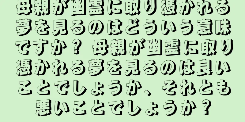 母親が幽霊に取り憑かれる夢を見るのはどういう意味ですか？ 母親が幽霊に取り憑かれる夢を見るのは良いことでしょうか、それとも悪いことでしょうか？
