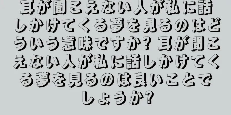 耳が聞こえない人が私に話しかけてくる夢を見るのはどういう意味ですか? 耳が聞こえない人が私に話しかけてくる夢を見るのは良いことでしょうか?