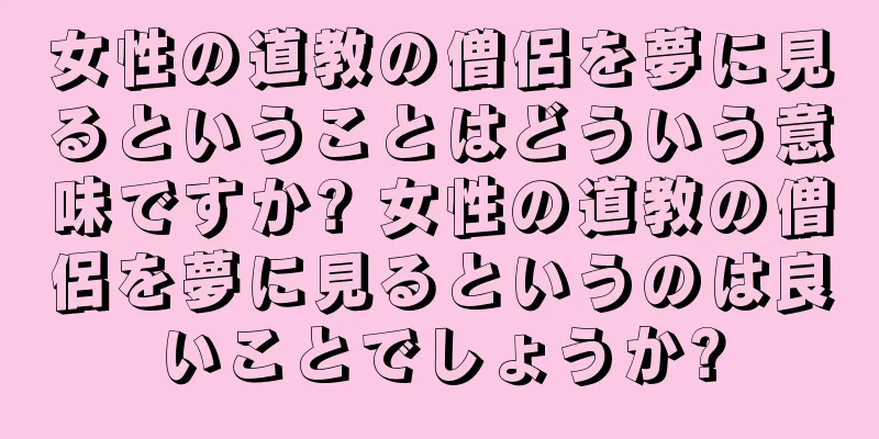 女性の道教の僧侶を夢に見るということはどういう意味ですか? 女性の道教の僧侶を夢に見るというのは良いことでしょうか?