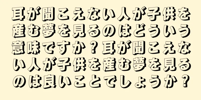 耳が聞こえない人が子供を産む夢を見るのはどういう意味ですか？耳が聞こえない人が子供を産む夢を見るのは良いことでしょうか？