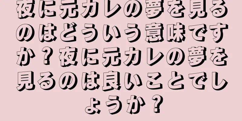 夜に元カレの夢を見るのはどういう意味ですか？夜に元カレの夢を見るのは良いことでしょうか？