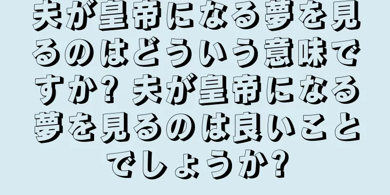 夫が皇帝になる夢を見るのはどういう意味ですか? 夫が皇帝になる夢を見るのは良いことでしょうか?