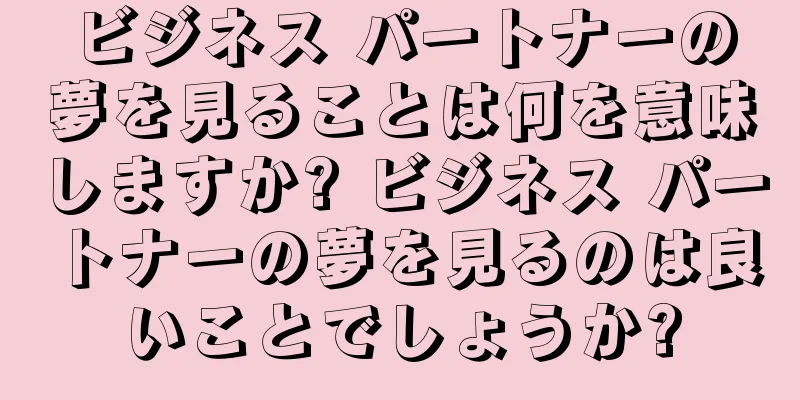 ビジネス パートナーの夢を見ることは何を意味しますか? ビジネス パートナーの夢を見るのは良いことでしょうか?