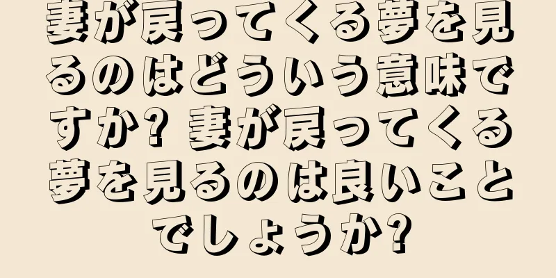 妻が戻ってくる夢を見るのはどういう意味ですか? 妻が戻ってくる夢を見るのは良いことでしょうか?