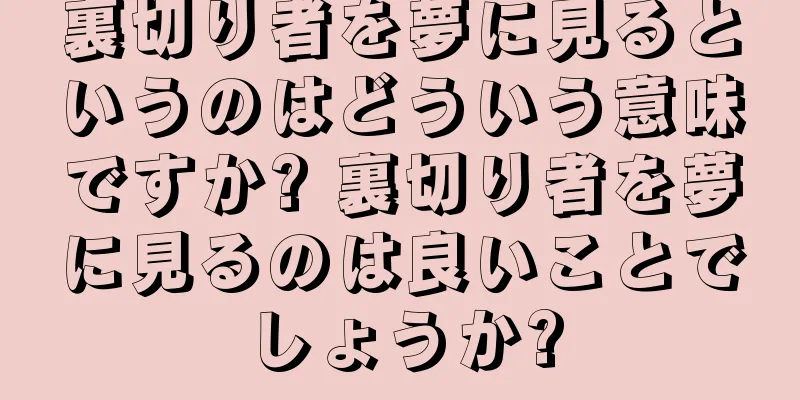 裏切り者を夢に見るというのはどういう意味ですか? 裏切り者を夢に見るのは良いことでしょうか?