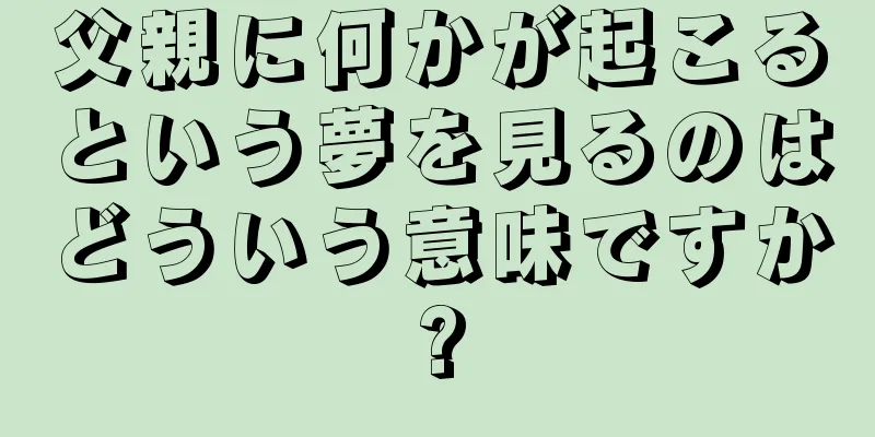 父親に何かが起こるという夢を見るのはどういう意味ですか?