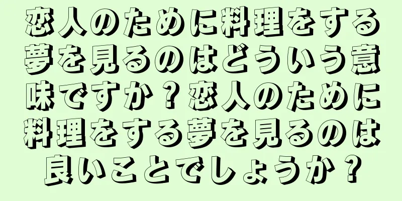 恋人のために料理をする夢を見るのはどういう意味ですか？恋人のために料理をする夢を見るのは良いことでしょうか？